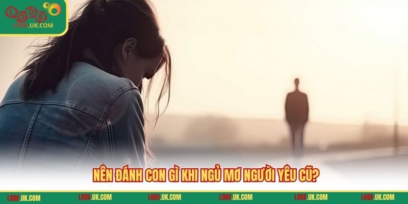 Nên đánh con gì khi ngủ mơ người yêu cũ?